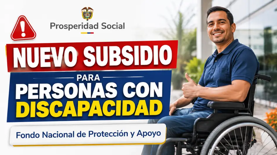 Subsidio para personas con discapacidad a través del Fondo Nacional de Protección y Apoyo de Prosperidad Social.
